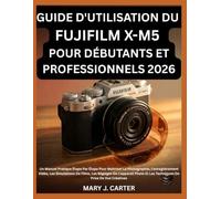 GUIDE D'UTILISATION DU FUJIFILM X-M5 POUR DÉBUTANTS ET PROFESSIONNELS 2026: Un Manuel Pratique Étape Par Étape Pour Maîtriser La Photographie, ... Photo Et Les Techniques De Prise De