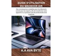 GUIDE D'UTILISATION DU MACBOOK AIR: Des connaissances complètes pour les débutants comme pour les experts, afin de transformer votre appareil en un puissant outil de productivité et de créativité.