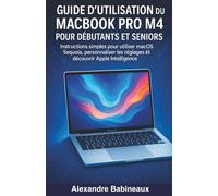Guide d'utilisation du MacBook Pro M4 pour Débutants et Seniors: Instructions simples pour utiliser macOS Sequoia, personnaliser les réglages et découvrir Apple Intelligence