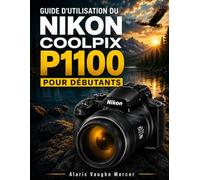 GUIDE D'UTILISATION DU NIKON COOLPIX P1100 POUR DÉBUTANTS: Apprenez à réaliser de superbes photos animalières, lunaires, de voyage et en gros plan ... 4K, à l'autofocus et aux réglages créatifs