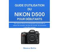 GUIDE D'UTILISATION DU NIKON D500 POUR DÉBUTANTS: Des captures d'écran à la photographie intentionnelle en utilisant des exemples, des listes de contrôle, des paramètres et des idées pratiques