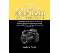 GUIDE D'UTILISATION DU NIKON D5600 POUR DÉBUTANTS: De la première mise en marche aux photos du quotidien, apprenez à photographier en toute confiance ... techniques de formation à la prise de vue.