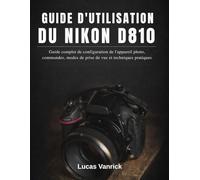 GUIDE D'UTILISATION DU NIKON D810: Guide complet de configuration de l'appareil photo, commandes, modes de prise de vue et techniques pratiques