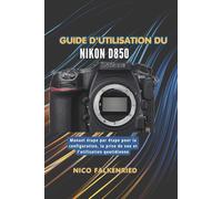 Guide d'utilisation du Nikon D850: Manuel étape par étape pour la configuration, la prise de vue et l’utilisation quotidienne