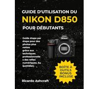 GUIDE D'UTILISATION DU NIKON D850 POUR DÉBUTANTS: Guide étape par étape pour des photos plus nettes grâce aux techniques professionnelles des reflex numériques. Au quotidien.