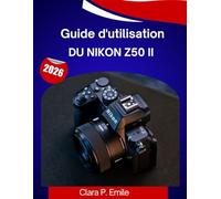 Guide d'utilisation du Nikon Z50 II 2026: Le guide complet, étape par étape, pour maîtriser votre appareil photo, avec des conseils et astuces d'experts pour débutants et seniors.