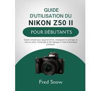 GUIDE D'UTILISATION DU NIKON Z50 II POUR DÉBUTANTS: Guide complet pour appareil photo, enseignant le cadrage, la mise au point, l'éclairage et les réglages à l'aide d'exemples pratique.