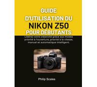 GUIDE D'UTILISATION DU NIKON Z50 POUR DÉBUTANTS: Libérez votre créativité grâce aux modes priorité à l'ouverture, priorité à la vitesse, manuel et automatique intelligent.