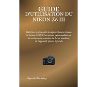 Guide D'utilisation Du Nikon Z6 III: Maîtrisez la vidéo 6K, la capture haute vitesse, le format N-RAW, les menus personnalisés et les techniques avancées de focus stacking de l'appareil photo hybride.