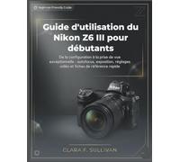 Guide d'utilisation du Nikon Z6 III pour débutants: De la configuration à la prise de vue exceptionnelle : autofocus, exposition, réglages vidéo et fiches de référence rapide