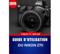 GUIDE D'UTILISATION DU NIKON Z7II 2026: Le guide complet, étape par étape, pour maîtriser la photographie moderne sans miroir, avec des conseils et astuces d'experts pour débutants et seniors.