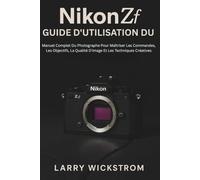 Guide D'utilisation Du Nikon ZF: Manuel Complet Du Photographe Pour Maîtriser Les Commandes, Les Objectifs, La Qualité D'image Et Les Techniques Créatives