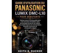 GUIDE D'UTILISATION DU PANASONIC LUMIX DMC-L10 POUR DÉBUTANTS: Maîtrisez toutes les fonctionnalités grâce à des instructions d'installation claires, ... conseils d'experts, des recommandations...