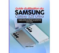 Guide d'utilisation du Samsung Galaxy S25 Ultra: Le guide complet du débutant au professionnel : maîtriser les fonctionnalités, les astuces et les outils cachés