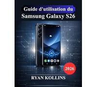 Guide d'utilisation du Samsung Galaxy S26: Manuel d'installation, Android 16, One UI 8, fonctionnalités Galaxy AI et maîtrise de l'appareil photo