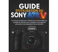 GUIDE D'UTILISATION DU SONY A7R V: Le manuel complet pour maîtriser les fonctionnalités, les conseils de prise de vue et configurer votre appareil photo pour la photographie haute résolution
