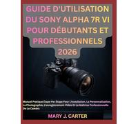 GUIDE D'UTILISATION DU SONY ALPHA 7R VI POUR DÉBUTANTS ET PROFESSIONNELS 2026: Manuel Pratique Étape Par Étape Pour L'installation, La ... Et La Maîtrise Professionnelle De La Caméra