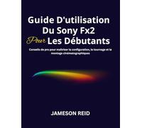 Guide D'utilisation Du Sony Fx2 Pour Les Débutants: Conseils de pro pour maîtriser la configuration, le tournage et le montage cinématographiques