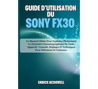GUIDE D'UTILISATION DU SONY FX30: Le Manuel Ultime Pour Exploiter Pleinement Le Potentiel Cinématographique De Votre Appareil : Conseils, Réglages Et Techniques Pour Débutants Et Cinéastes.