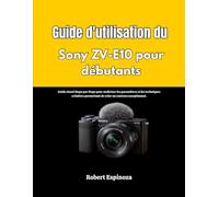 Guide d'utilisation du Sony ZV-E10 pour débutants: Guide visuel étape par étape pour maîtriser les paramètres et les techniques créatives permettant de créer un contenu exceptionnel.