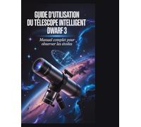 Guide d'utilisation du télescope intelligent Dwarf 3: Du déballage au cosmos : le manuel complet étape par étape pour capturer les étoiles, les planètes et les satellites"