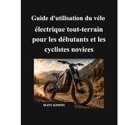 Guide d'utilisation du vélo électrique tout-terrain pour les débutants et les cyclistes novices: Un manuel simple pour vous aider à choisir, utiliser, ... de votre vélo électrique en toute confiance