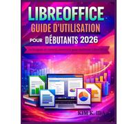 GUIDE D'UTILISATION LIBREOFFICE POUR DÉBUTANTS 2026: Techniques et conseils essentiels pour maîtriser LibreOffice