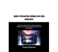 GUIDE D'UTILISATION LUMINAR NEO POUR DÉBUTANTS: Un guide pour débutants pour transformer des photos ordinaires en images de qualité professionnelle grâce à des outils intelligents.