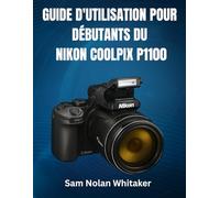 GUIDE D'UTILISATION POUR DÉBUTANTS DU NIKON COOLPIX P1100: Maîtrisez la photographie, les réglages de l'appareil photo, la vidéo 4K, l'autofocus, les ... et les techniques de prise de vue avancées.