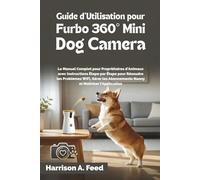 GUIDE D'UTILISATION POUR FURBO 360° MINI DOG CAMERA: Le Manuel Complet pour Propriétaires d'Animaux avec Instructions Étape par Étape pour Résoudre les Problèmes WiFi, Gérer les Abonnements Nanny e