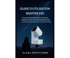 GUIDE D'UTILISATION SEASTAR S30: Le guide complet du débutant pour une observation intelligente des étoiles et une astrophotographie simplifiée, pour une exploration sans effort du ciel et des images