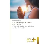 GUIDE PRATIQUE DE PRIÈRE CHRÉTIENNE: ' Voici donc comment vous devez prier ... ' (Matthieu 6 :9-13)