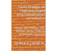 Guide Pratique du Marketing Digital pour Entrepreneurs et Freelances: Lexique pour Maîtriser SEO, Réseaux Sociaux, Publicité et Stratégies Gagnantes