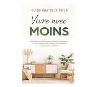 Guide Pratique pour Vivre avec Moins: Minimalisme, Désencombrement, Économies : Le plan simple pour réduire ses dépenses et retrouver la liberté