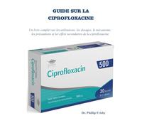 GUIDE SUR LA CIPROFLOXACINE: Un livre complet sur les utilisations, les dosages, le mécanisme, les précautions et les effets secondaires de la ciprofloxacine