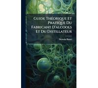 Guide ThÃ(c)orique Et Pratique Du Fabricant D'alcools Et Du Distillateur