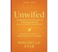 Guide Them - Unwifed, A Woman's Field Guide to Starting Again: When you thought you were done - Courage, Clarity & Creation after Divorce