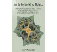 Guide to Building Habits: The 'Effortless Consistency' Method To Build Unbreakable Habits Without Relying on Motivation