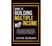 Guide to Building Multiple Income: A complete guide to building multiple income streams, creating financial freedom, using skills, leverage, systems, and long-term wealth strategies
