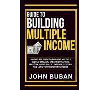 Guide to Building Multiple Income: A complete guide to building multiple income streams, creating financial freedom, using skills, leverage, systems, and long-term wealth strategies