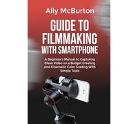 GUIDE TO FILMMAKING WITH SMARTPHONE: A Beginner's Manual to Capturing Clean Video on a Budget Creating And Cinematic Color Grading With Simple Tools