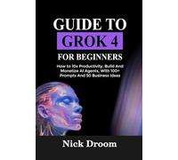 GUIDE TO GROK 4 FOR BEGINNERS: How to 10x Productivity, Build And Monetize AI Agents, With 100+ Prompts And 50 Business Ideas
