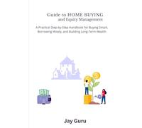 Guide to HOME BUYING and Equity Management: A Practical Step by Step Handbook for Buying Smart, Borrowing Wisely and Building Long-Term Wealth