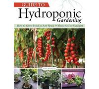 Guide to Hydroponic Gardening: How-To Grow Food in Any Space without Soil or Sunlight