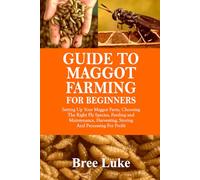 GUIDE TO MAGGOT FARMING FOR BEGINNERS: Setting Up Your Maggot Farm, Choosing The Right Fly Species, Feeding and Maintenance, Harvesting, Storing And Processing For Profit