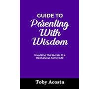 GUIDE TO PARENTING WITH WISDOM: Unlocking The Secrets to a Harmonious Family Life