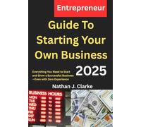 Guide To Starting Your Own Business 2025: Everything You Need to Start and Grow a Successful Business-Even with Zero Experience