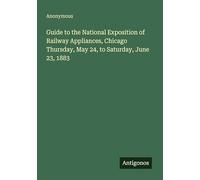 Guide to the National Exposition of Railway Appliances, Chicago Thursday, May 24, to Saturday, June 23, 1883