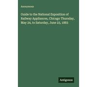Guide to the National Exposition of Railway Appliances, Chicago Thursday, May 24, to Saturday, June 23, 1883