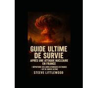 Guide Ultime de Survie apres une attaque nucleaire en France-Steeve Littlewood: Guide en cas d attaque explication et comportement à avoir